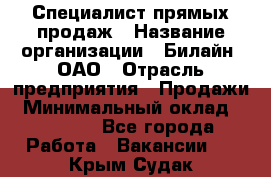 Специалист прямых продаж › Название организации ­ Билайн, ОАО › Отрасль предприятия ­ Продажи › Минимальный оклад ­ 15 000 - Все города Работа » Вакансии   . Крым,Судак